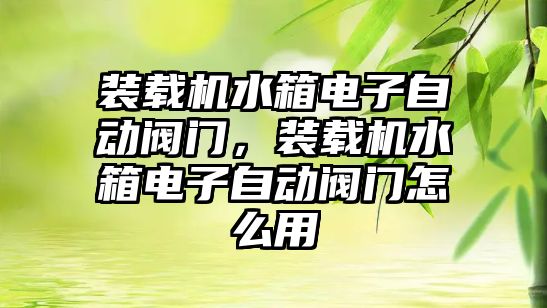 裝載機水箱電子自動閥門，裝載機水箱電子自動閥門怎么用