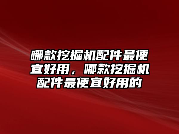 哪款挖掘機(jī)配件最便宜好用，哪款挖掘機(jī)配件最便宜好用的