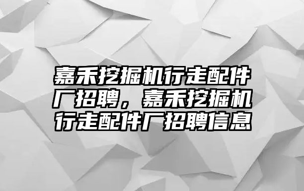 嘉禾挖掘機(jī)行走配件廠招聘，嘉禾挖掘機(jī)行走配件廠招聘信息