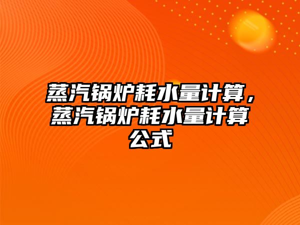 蒸汽鍋爐耗水量計算，蒸汽鍋爐耗水量計算公式