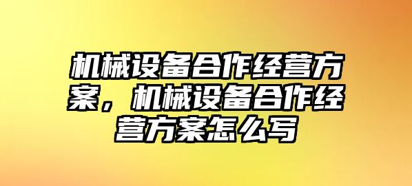 機械設(shè)備合作經(jīng)營方案，機械設(shè)備合作經(jīng)營方案怎么寫