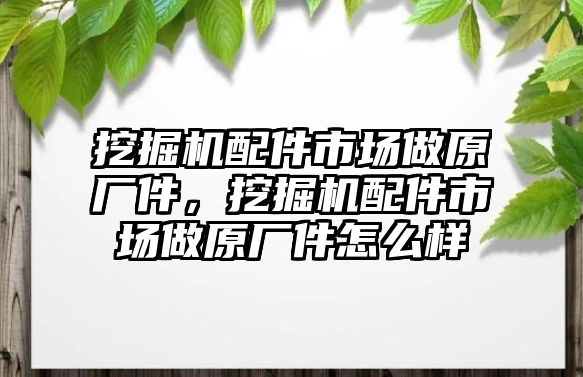 挖掘機配件市場做原廠件，挖掘機配件市場做原廠件怎么樣