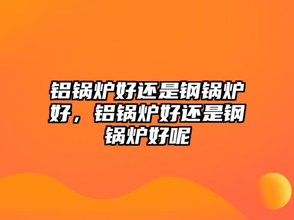 鋁鍋爐好還是鋼鍋爐好，鋁鍋爐好還是鋼鍋爐好呢