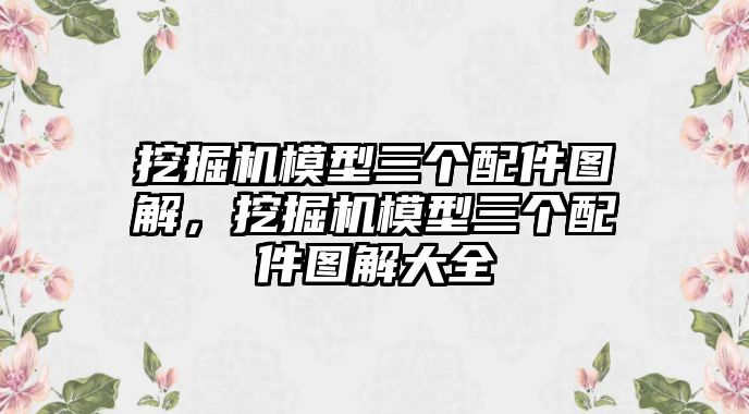 挖掘機(jī)模型三個(gè)配件圖解，挖掘機(jī)模型三個(gè)配件圖解大全