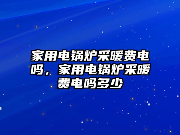 家用電鍋爐采暖費(fèi)電嗎，家用電鍋爐采暖費(fèi)電嗎多少