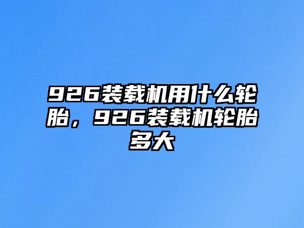 926裝載機(jī)用什么輪胎，926裝載機(jī)輪胎多大