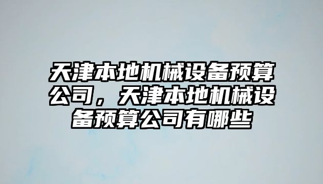 天津本地機械設(shè)備預(yù)算公司，天津本地機械設(shè)備預(yù)算公司有哪些