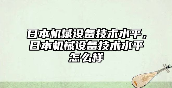 日本機械設(shè)備技術(shù)水平，日本機械設(shè)備技術(shù)水平怎么樣