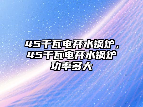 45千瓦電開水鍋爐，45千瓦電開水鍋爐功率多大