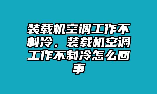 裝載機空調(diào)工作不制冷，裝載機空調(diào)工作不制冷怎么回事