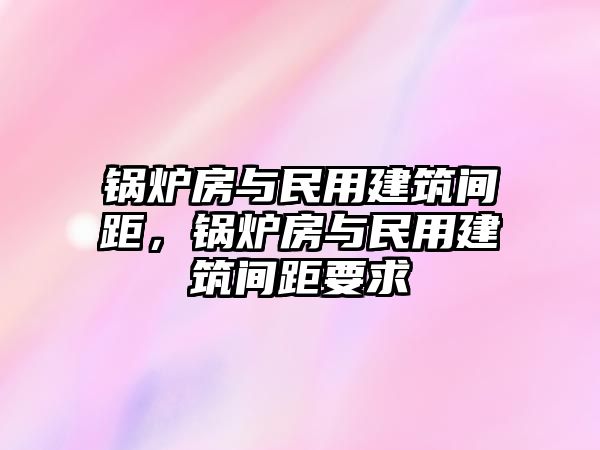 鍋爐房與民用建筑間距，鍋爐房與民用建筑間距要求