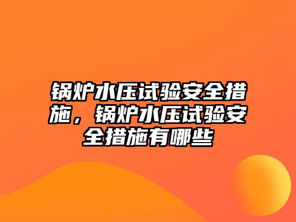 鍋爐水壓試驗安全措施，鍋爐水壓試驗安全措施有哪些