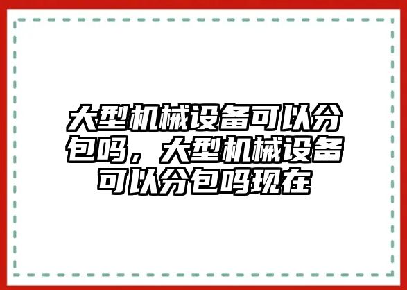 大型機械設(shè)備可以分包嗎，大型機械設(shè)備可以分包嗎現(xiàn)在