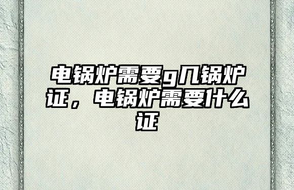 電鍋爐需要g幾鍋爐證，電鍋爐需要什么證