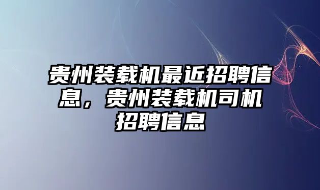 貴州裝載機(jī)最近招聘信息，貴州裝載機(jī)司機(jī)招聘信息