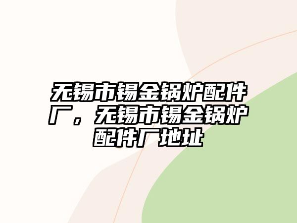 無(wú)錫市錫金鍋爐配件廠，無(wú)錫市錫金鍋爐配件廠地址