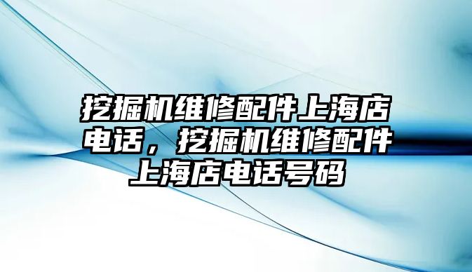 挖掘機維修配件上海店電話，挖掘機維修配件上海店電話號碼