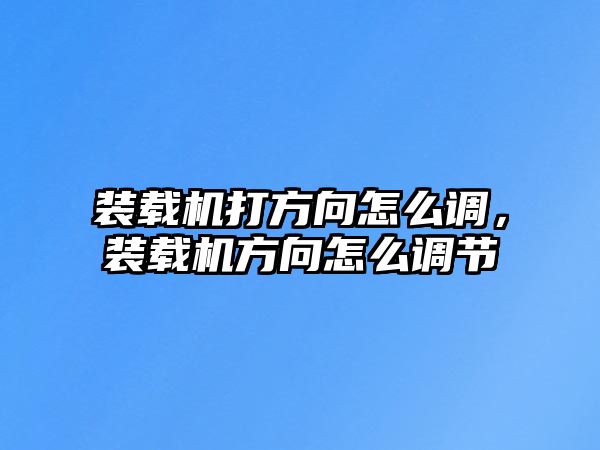 裝載機打方向怎么調(diào)，裝載機方向怎么調(diào)節(jié)