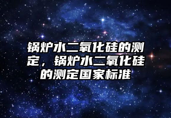 鍋爐水二氧化硅的測定，鍋爐水二氧化硅的測定國家標(biāo)準(zhǔn)