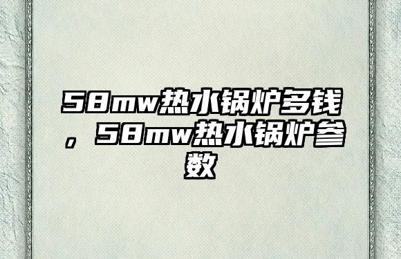 58mw熱水鍋爐多錢，58mw熱水鍋爐參數(shù)