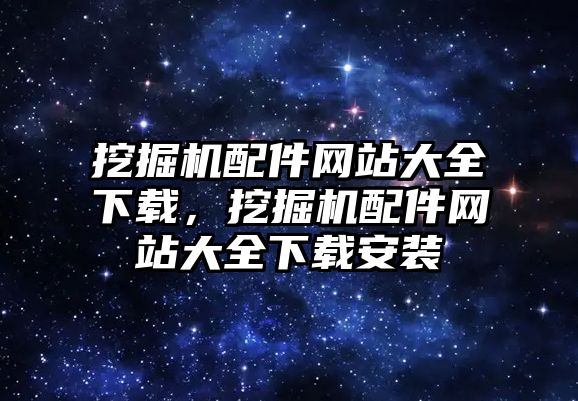 挖掘機配件網站大全下載，挖掘機配件網站大全下載安裝