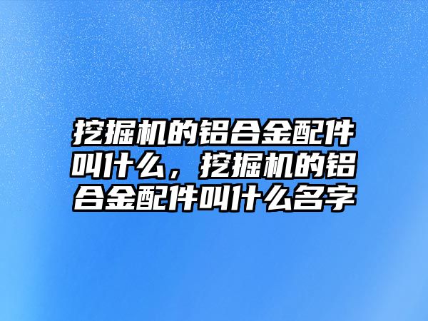 挖掘機(jī)的鋁合金配件叫什么，挖掘機(jī)的鋁合金配件叫什么名字