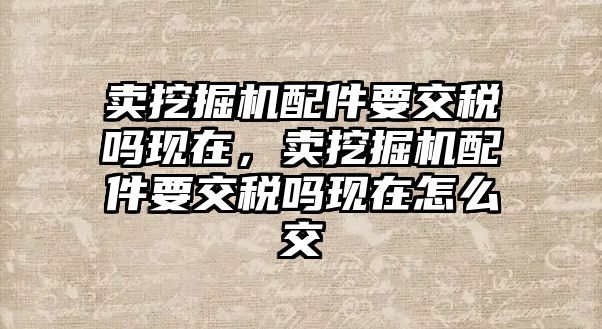 賣挖掘機配件要交稅嗎現在，賣挖掘機配件要交稅嗎現在怎么交