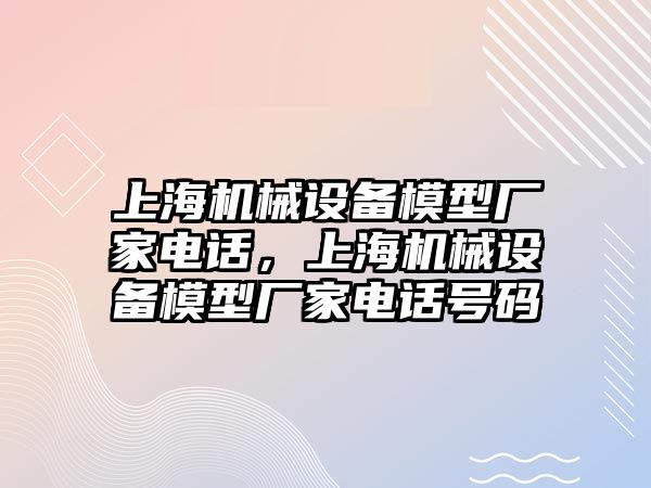 上海機(jī)械設(shè)備模型廠家電話，上海機(jī)械設(shè)備模型廠家電話號(hào)碼