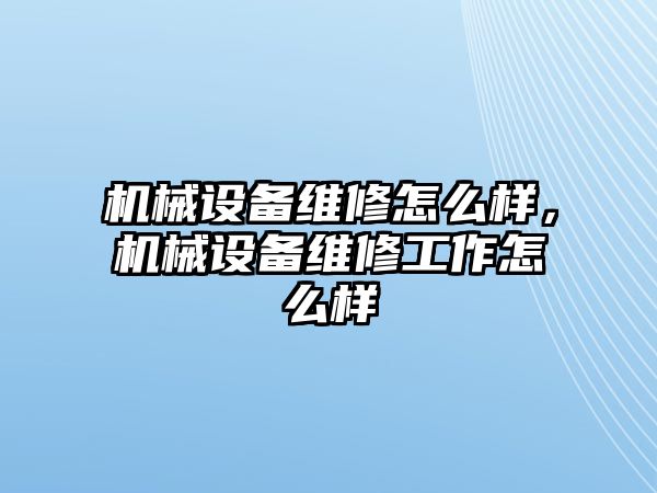 機(jī)械設(shè)備維修怎么樣，機(jī)械設(shè)備維修工作怎么樣