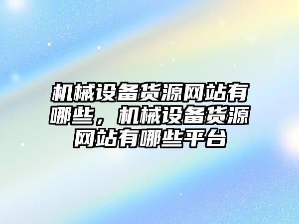 機(jī)械設(shè)備貨源網(wǎng)站有哪些，機(jī)械設(shè)備貨源網(wǎng)站有哪些平臺(tái)