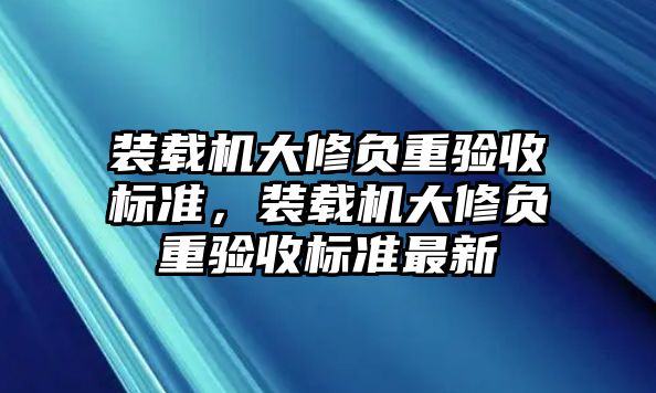 裝載機(jī)大修負(fù)重驗(yàn)收標(biāo)準(zhǔn)，裝載機(jī)大修負(fù)重驗(yàn)收標(biāo)準(zhǔn)最新