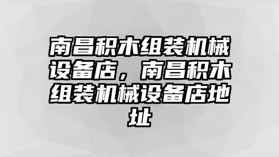 南昌積木組裝機(jī)械設(shè)備店，南昌積木組裝機(jī)械設(shè)備店地址