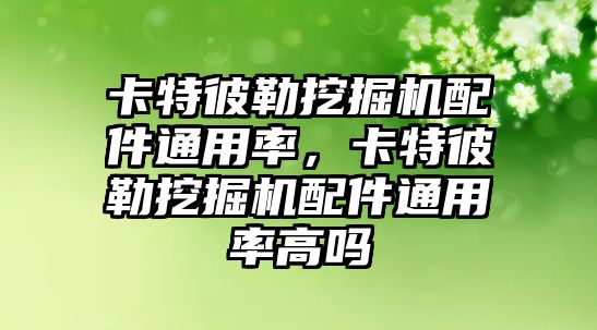 卡特彼勒挖掘機配件通用率，卡特彼勒挖掘機配件通用率高嗎