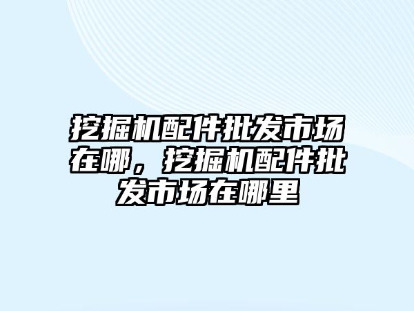 挖掘機(jī)配件批發(fā)市場在哪，挖掘機(jī)配件批發(fā)市場在哪里