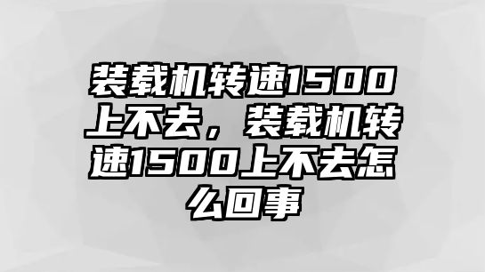 裝載機轉(zhuǎn)速1500上不去，裝載機轉(zhuǎn)速1500上不去怎么回事