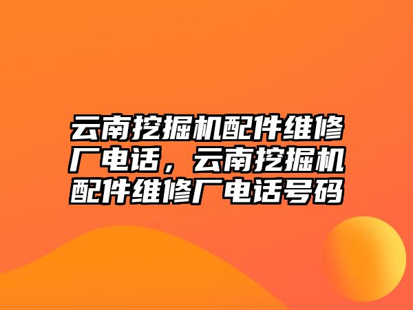 云南挖掘機配件維修廠電話，云南挖掘機配件維修廠電話號碼