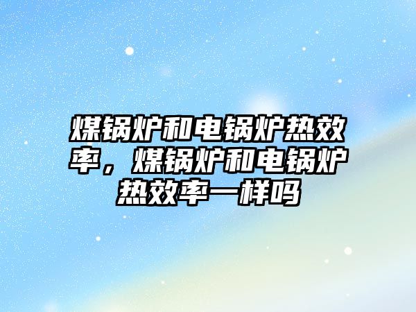 煤鍋爐和電鍋爐熱效率，煤鍋爐和電鍋爐熱效率一樣嗎