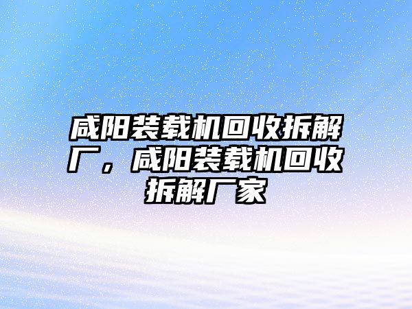 咸陽裝載機(jī)回收拆解廠，咸陽裝載機(jī)回收拆解廠家