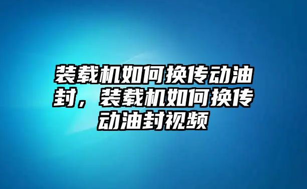 裝載機如何換傳動油封，裝載機如何換傳動油封視頻