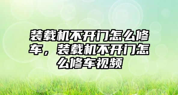 裝載機(jī)不開門怎么修車，裝載機(jī)不開門怎么修車視頻