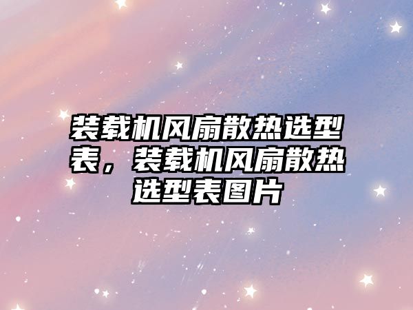 裝載機(jī)風(fēng)扇散熱選型表，裝載機(jī)風(fēng)扇散熱選型表圖片