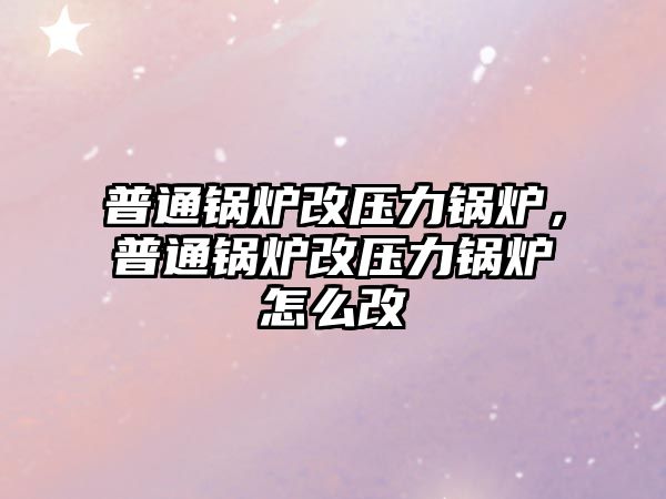 普通鍋爐改壓力鍋爐，普通鍋爐改壓力鍋爐怎么改