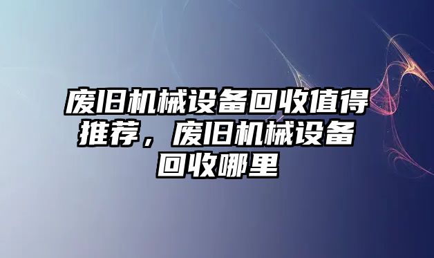 廢舊機(jī)械設(shè)備回收值得推薦，廢舊機(jī)械設(shè)備回收哪里