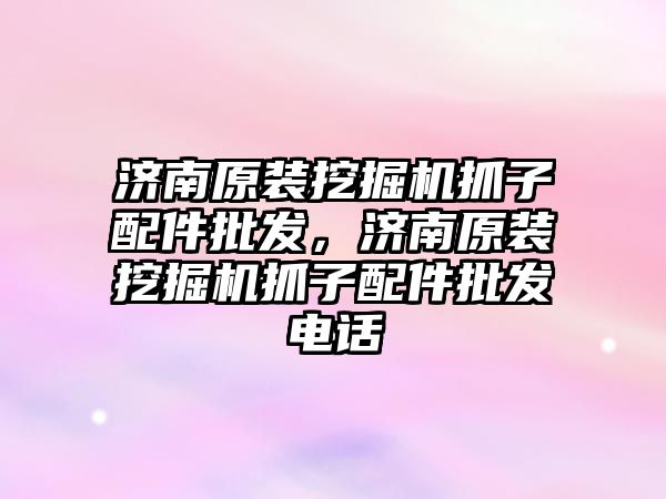 濟南原裝挖掘機抓子配件批發(fā)，濟南原裝挖掘機抓子配件批發(fā)電話