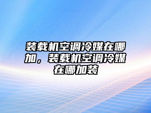 裝載機(jī)空調(diào)冷媒在哪加，裝載機(jī)空調(diào)冷媒在哪加裝