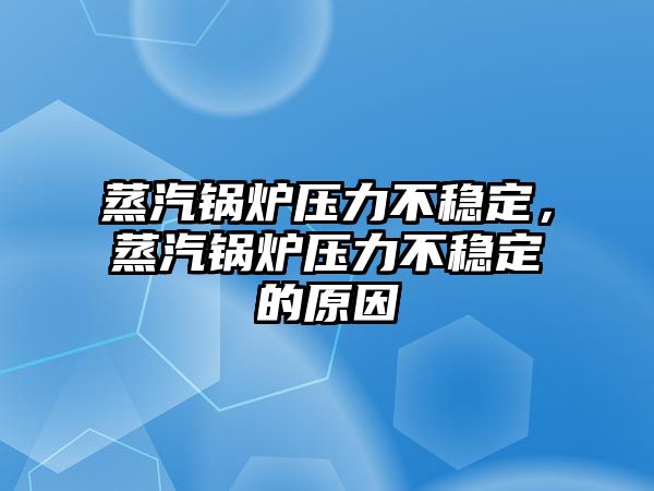 蒸汽鍋爐壓力不穩(wěn)定，蒸汽鍋爐壓力不穩(wěn)定的原因