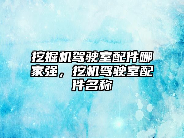 挖掘機駕駛室配件哪家強，挖機駕駛室配件名稱