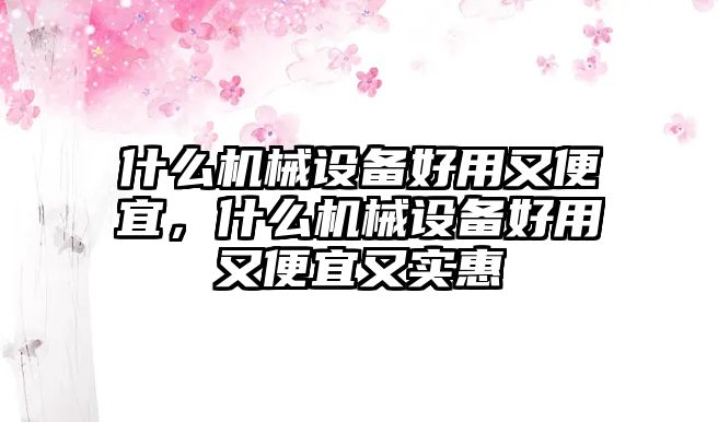 什么機械設備好用又便宜，什么機械設備好用又便宜又實惠