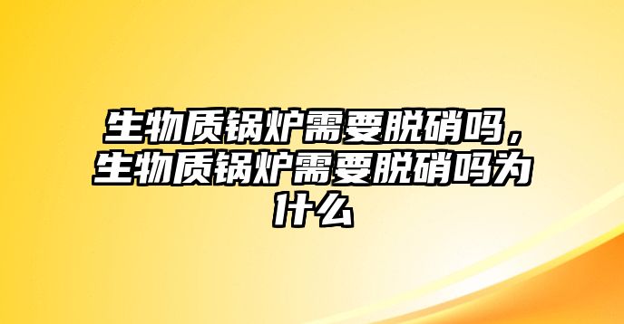 生物質(zhì)鍋爐需要脫硝嗎，生物質(zhì)鍋爐需要脫硝嗎為什么