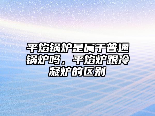 平焰鍋爐是屬于普通鍋爐嗎，平焰爐跟冷凝爐的區(qū)別